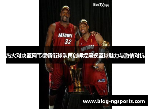 热火对决篮网韦德领衔球队再创辉煌展现篮球魅力与激情对抗
