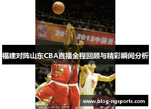 福建对阵山东CBA直播全程回顾与精彩瞬间分析