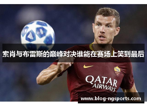 索肖与布雷斯的巅峰对决谁能在赛场上笑到最后