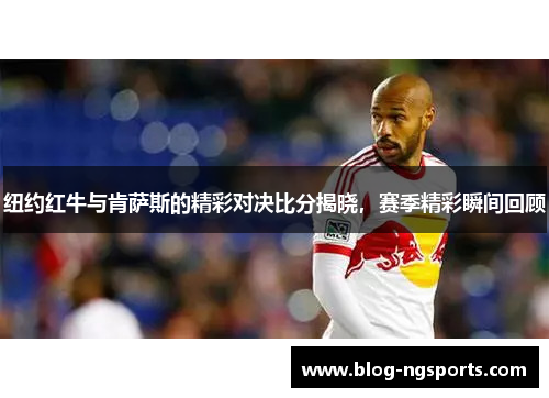 纽约红牛与肯萨斯的精彩对决比分揭晓，赛季精彩瞬间回顾